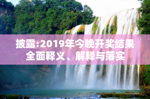 披露:2019年今晚开奖结果全面释义、解释与落实
