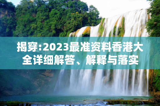 揭穿:2023最准资料香港大全详细解答、解释与落实