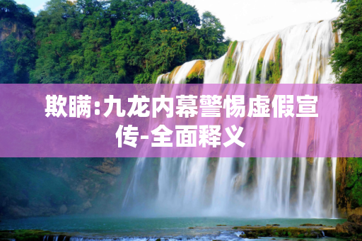 欺瞒:九龙内幕警惕虚假宣传-全面释义