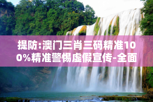 提防:澳门三肖三码精准100%精准警惕虚假宣传-全面释义、解释与落实