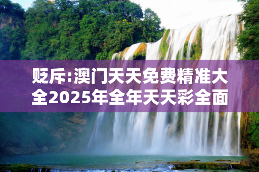 贬斥:澳门天天免费精准大全2025年全年天天彩全面释义、解释与落实