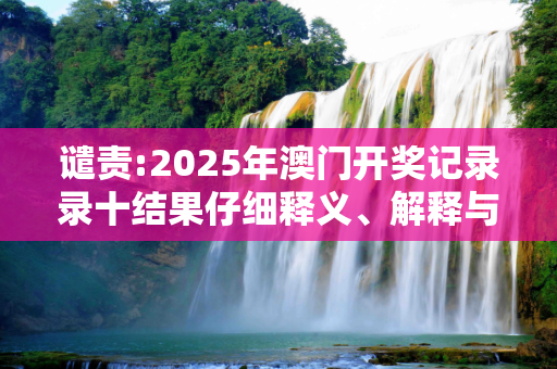 谴责:2025年澳门开奖记录录十结果仔细释义、解释与落实