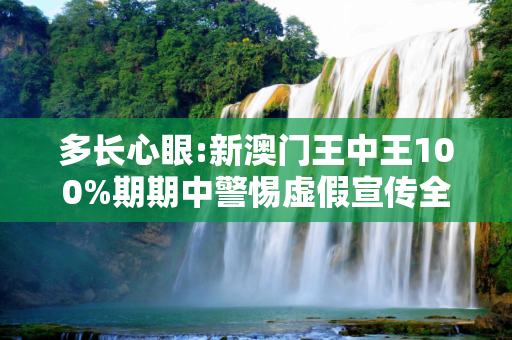 多长心眼:新澳门王中王100%期期中警惕虚假宣传全面释义