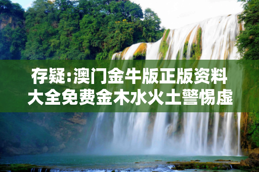 存疑:澳门金牛版正版资料大全免费金木水火土警惕虚假宣传-全面释义