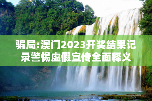 骗局:澳门2023开奖结果记录警惕虚假宣传全面释义