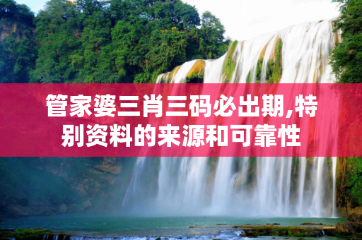 管家婆三肖三码必出期,特别资料的来源和可靠性