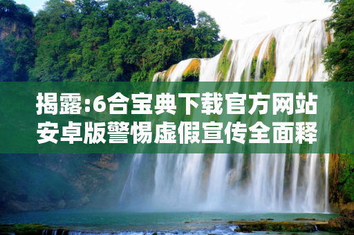 揭露:6合宝典下载官方网站安卓版警惕虚假宣传全面释义