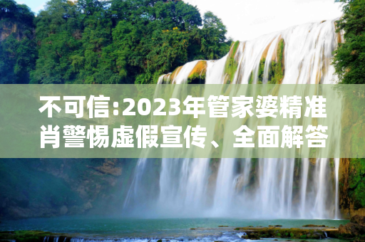 不可信:2023年管家婆精准肖警惕虚假宣传、全面解答与解释