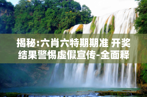 揭秘:六肖六特期期准 开奖结果警惕虚假宣传-全面释义