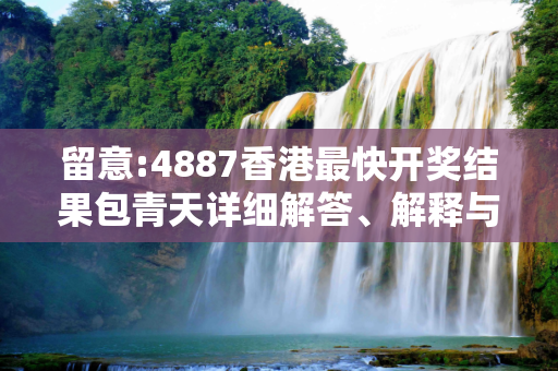 留意:4887香港最快开奖结果包青天详细解答、解释与落实