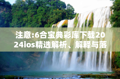 注意:6合宝典彩库下载2024ios精选解析、解释与落实