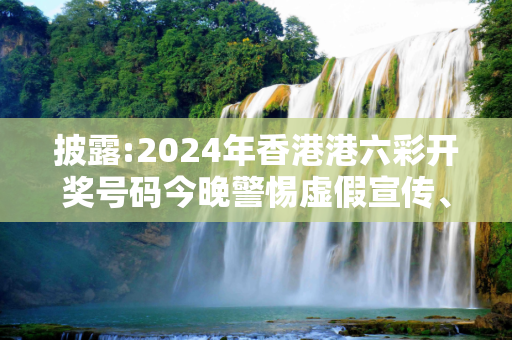 披露:2024年香港港六彩开奖号码今晚警惕虚假宣传、全面解答