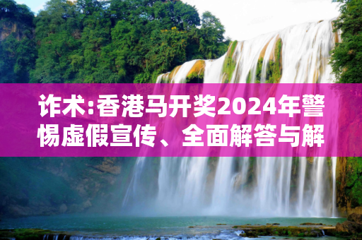 诈术:香港马开奖2024年警惕虚假宣传、全面解答与解释