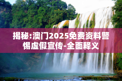 揭秘:澳门2025免费资料警惕虚假宣传-全面释义