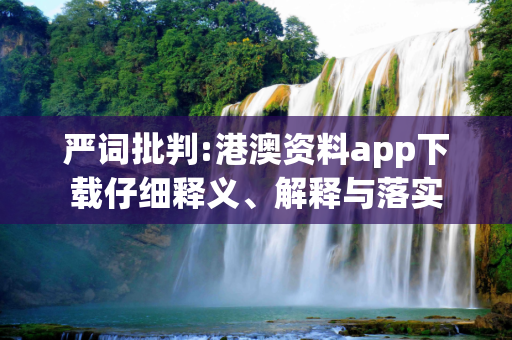 严词批判:港澳资料app下载仔细释义、解释与落实