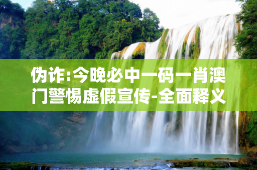 伪诈:今晚必中一码一肖澳门警惕虚假宣传-全面释义