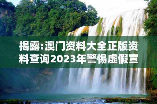 揭露:澳门资料大全正版资料查询2023年警惕虚假宣传、全面解答