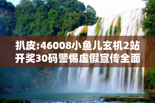 扒皮:46008小鱼儿玄机2站开奖30码警惕虚假宣传全面释义