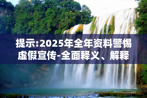 提示:2025年全年资料警惕虚假宣传-全面释义、解释与落实