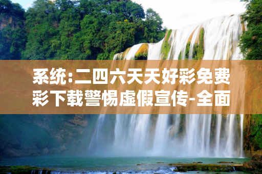 系统:二四六天天好彩免费彩下载警惕虚假宣传-全面释义、解释与落实
