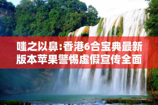嗤之以鼻:香港6合宝典最新版本苹果警惕虚假宣传全面释义