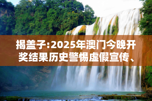 揭盖子:2025年澳门今晚开奖结果历史警惕虚假宣传、全面解答与解释