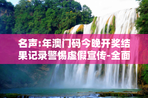 名声:年澳门码今晚开奖结果记录警惕虚假宣传-全面释义