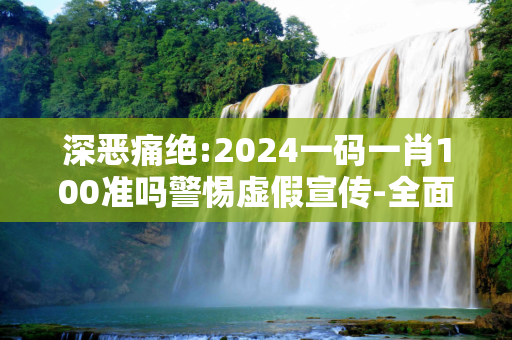 深恶痛绝:2024一码一肖100准吗警惕虚假宣传-全面释义