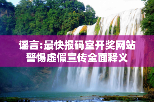 谣言:最快报码室开奖网站警惕虚假宣传全面释义