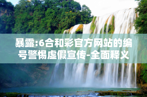 暴露:6合和彩官方网站的编号警惕虚假宣传-全面释义