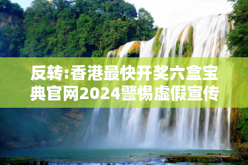 反转:香港最快开奖六盒宝典官网2024警惕虚假宣传-全面释义