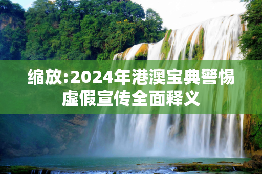 缩放:2024年港澳宝典警惕虚假宣传全面释义