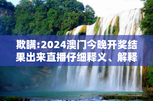 欺瞒:2024澳门今晚开奖结果出来直播仔细释义、解释与落实