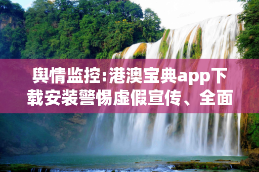 舆情监控:港澳宝典app下载安装警惕虚假宣传、全面解答