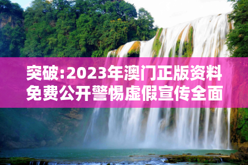 突破:2023年澳门正版资料免费公开警惕虚假宣传全面释义