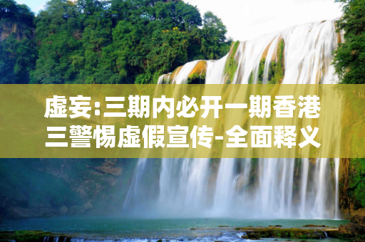 虚妄:三期内必开一期香港三警惕虚假宣传-全面释义