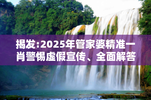 揭发:2025年管家婆精准一肖警惕虚假宣传、全面解答与解释