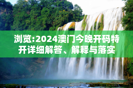 浏览:2024澳门今晚开码特开详细解答、解释与落实