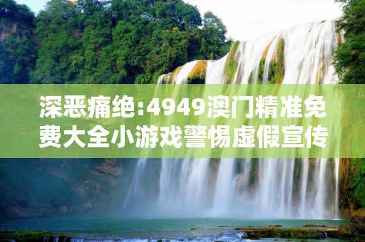 深恶痛绝:4949澳门精准免费大全小游戏警惕虚假宣传、全面解答