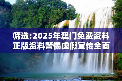 筛选:2025年澳门免费资料正版资料警惕虚假宣传全面释义