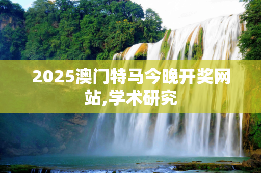 2025澳门特马今晚开奖网站,学术研究