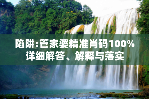 陷阱:管家婆精准肖码100%详细解答、解释与落实