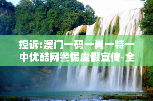 控诉:澳门一码一肖一特一中优酷网警惕虚假宣传-全面释义、解释与落实