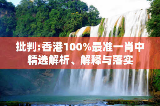 批判:香港100%最准一肖中精选解析、解释与落实