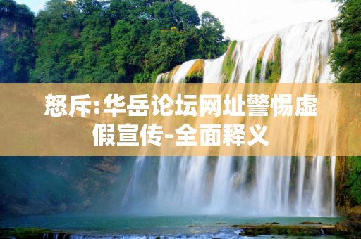 怒斥:华岳论坛网址警惕虚假宣传-全面释义