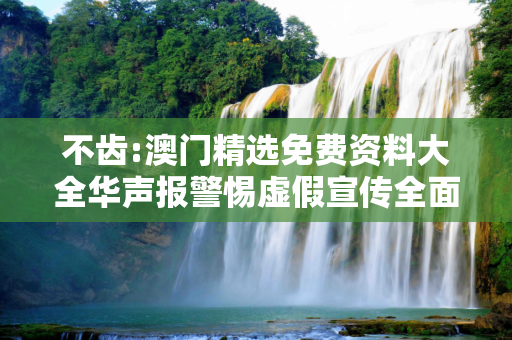 不齿:澳门精选免费资料大全华声报警惕虚假宣传全面释义