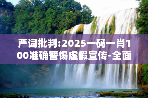 严词批判:2025一码一肖100准确警惕虚假宣传-全面释义