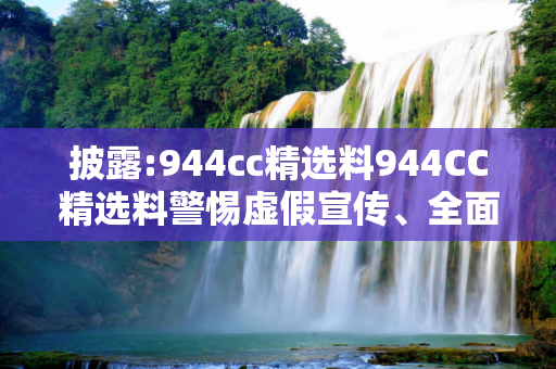 披露:944cc精选料944CC精选料警惕虚假宣传、全面解答与解释