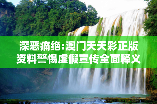 深恶痛绝:澳门天天彩正版资料警惕虚假宣传全面释义