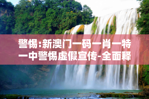 警惕:新澳门一码一肖一特一中警惕虚假宣传-全面释义